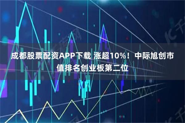 成都股票配资APP下载 涨超10%！中际旭创市值排名创业板第二位