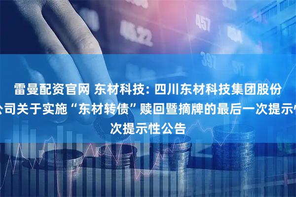雷曼配资官网 东材科技: 四川东材科技集团股份有限公司关于实施“东材转债”赎回暨摘牌的最后一次提示性公告